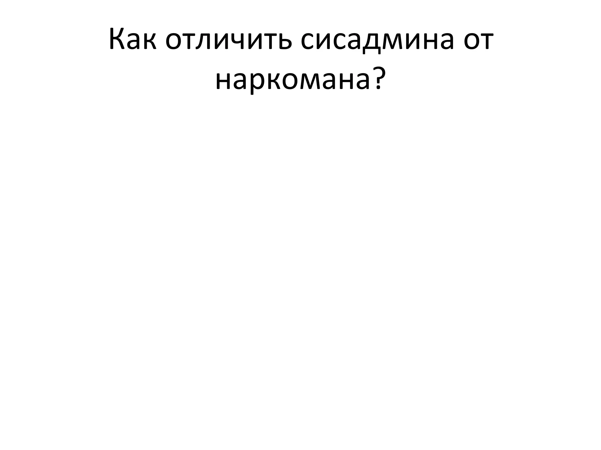 Как отличить сисадмина от
       наркомана?
 