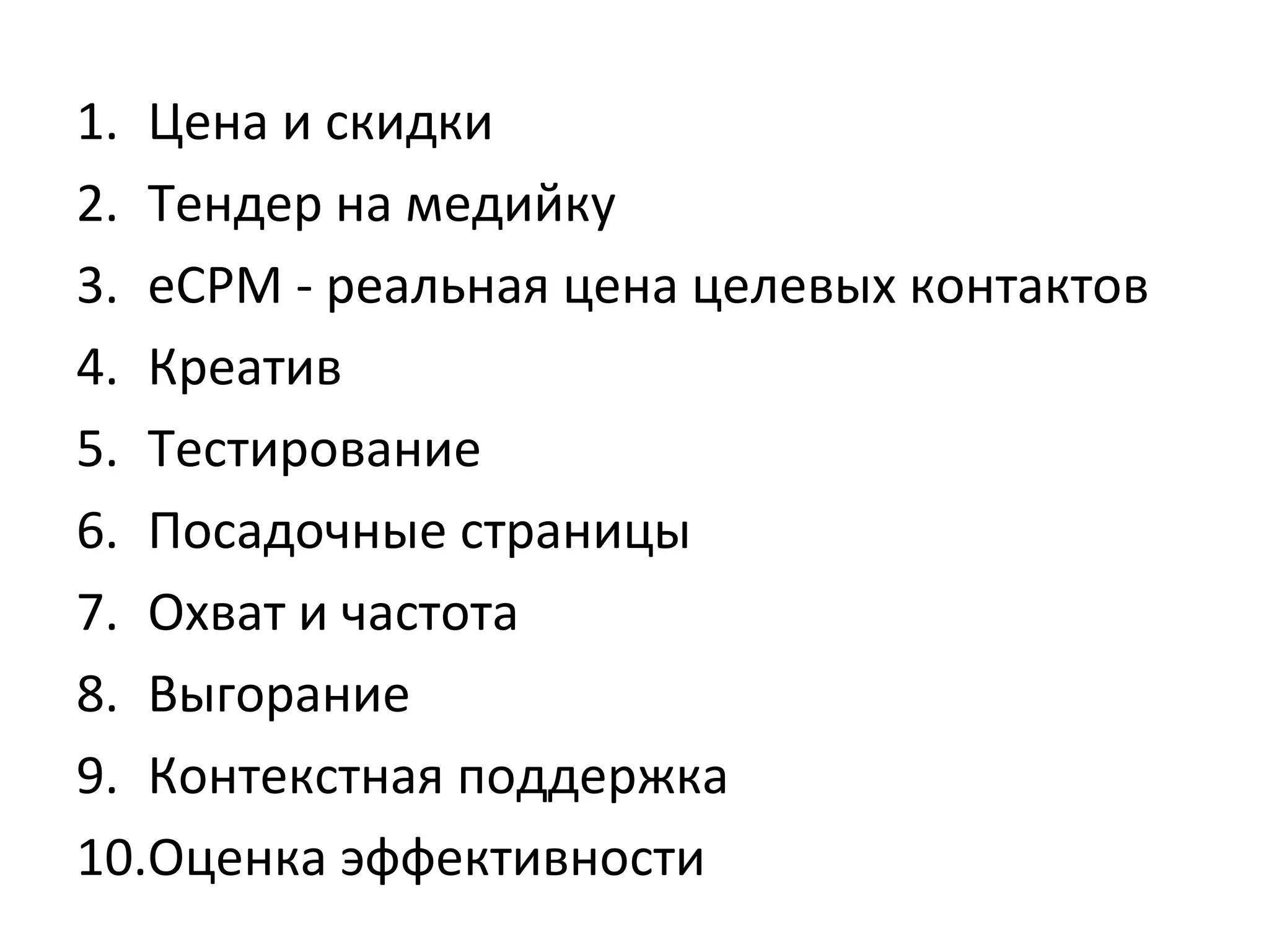 1. Цена и скидки
2. Тендер на медийку
3. eCPM - реальная цена целевых контактов
4. Креатив
5. Тестирование
6. Посадочные страницы
7. Охват и частота
8. Выгорание
9. Контекстная поддержка
10.Оценка эффективности
 
