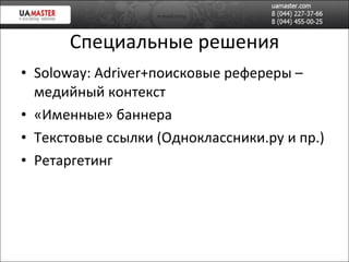 Специальн ые решения Soloway: Adriver+ поисков ые рефереры – медийный контекст «Именные» баннера Текстовые ссылки (Одноклассники.ру и пр.) Ретаргетинг 