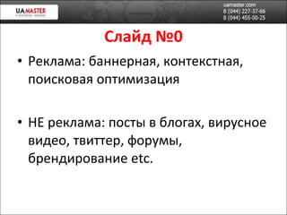 Слайд №0 Реклама: баннерная, контекстная, поисковая оптимизация НЕ реклама: посты в блогах, вирусное видео, твиттер, форумы, брендирование  etc. 