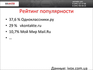 Рейтинг популярности 37,6 % Одноклассники.ру 29 %  vkontakte.ru  10,7% Мой Мир Mail.Ru … Данные:  ivox.com.ua 
