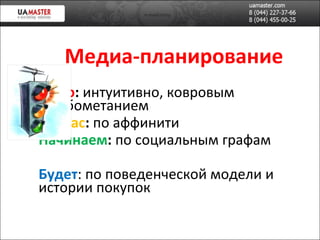 Медиа-планирование Было :  интуитивно, ковровым бомбометанием Сейчас :  по аффинити Начинаем :  по социальным графам Будет : по поведенческой модели и истории покупок 