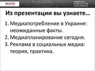 Из презентации вы узнаете… Медиапотребление в Украине: неожиданные факты. Медиапланирование сегодня. Реклама в социальн ых медиа: теория, практика. 