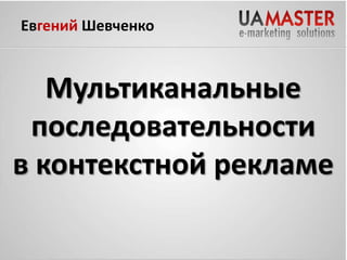 Евгений Шевченко

Мультиканальные
последовательности
30
в контекстной рекламе

 
