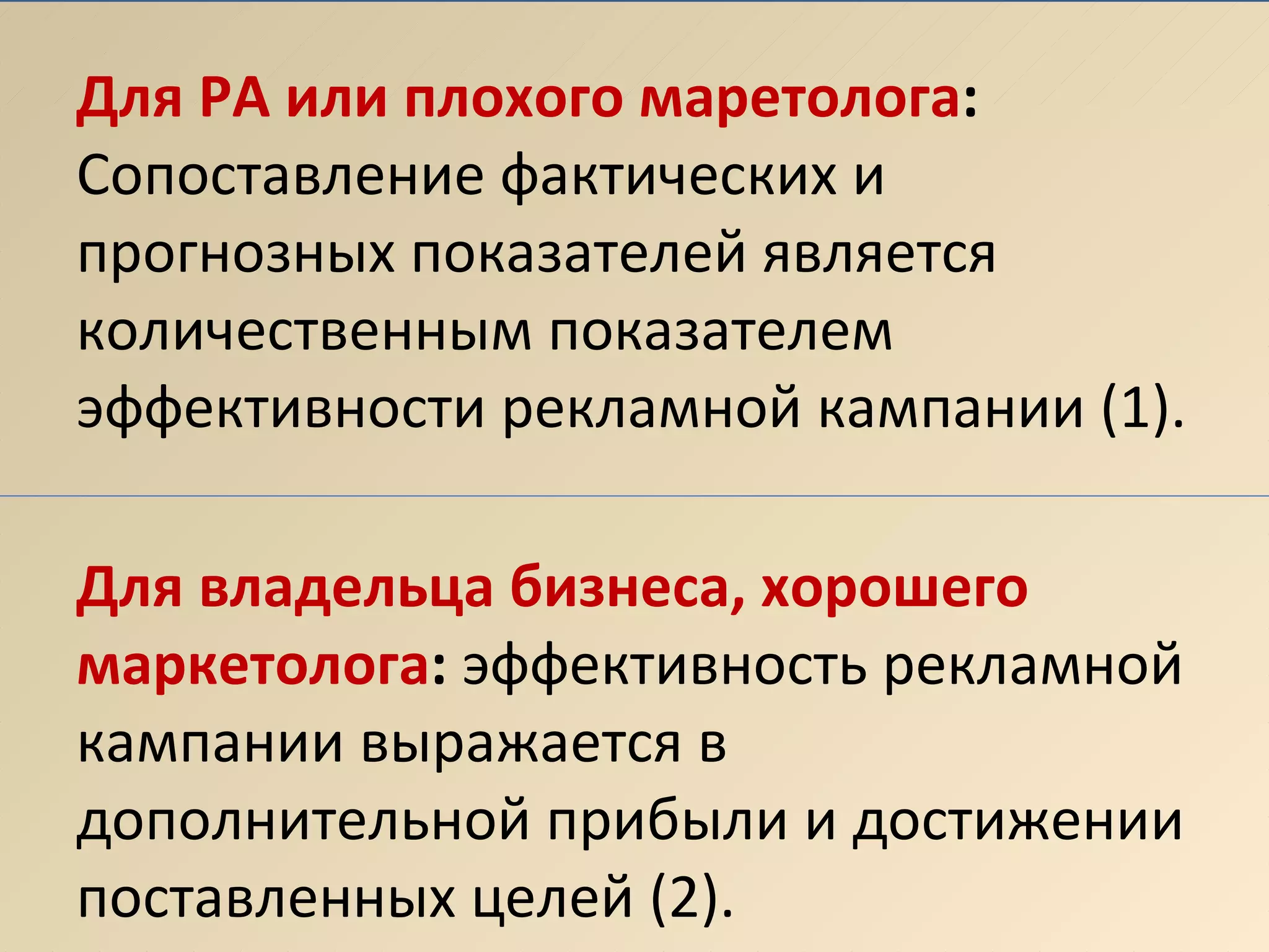 Для РА или плохого маретолога :  Сопоставление фактических и прогнозных показателей является количественным показателем эффективности рекламной кампании (1). Для владельца бизнеса, хорошего маркетолога :  эффективность рекламной кампании выражается в дополнительной прибыли и достижении поставленных целей (2). 