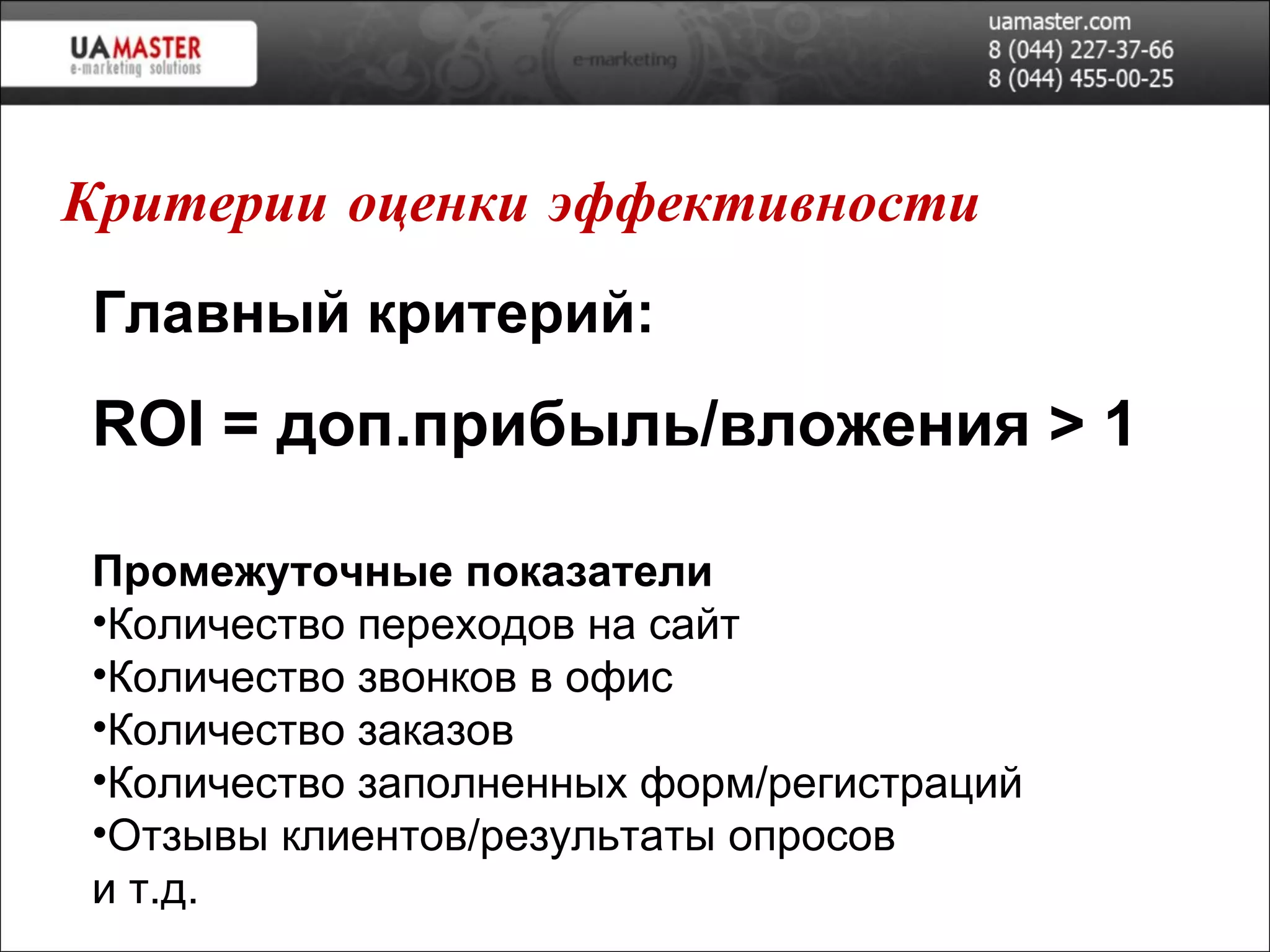 Главный критерий: ROI   =  доп.прибыль/вложения  > 1 Промежуточные показатели Количество переходов на сайт Количество звонков в офис Количество заказов Количество заполненных форм/регистраций Отзывы клиентов/результаты опросов и т.д. Критерии оценки эффективности 