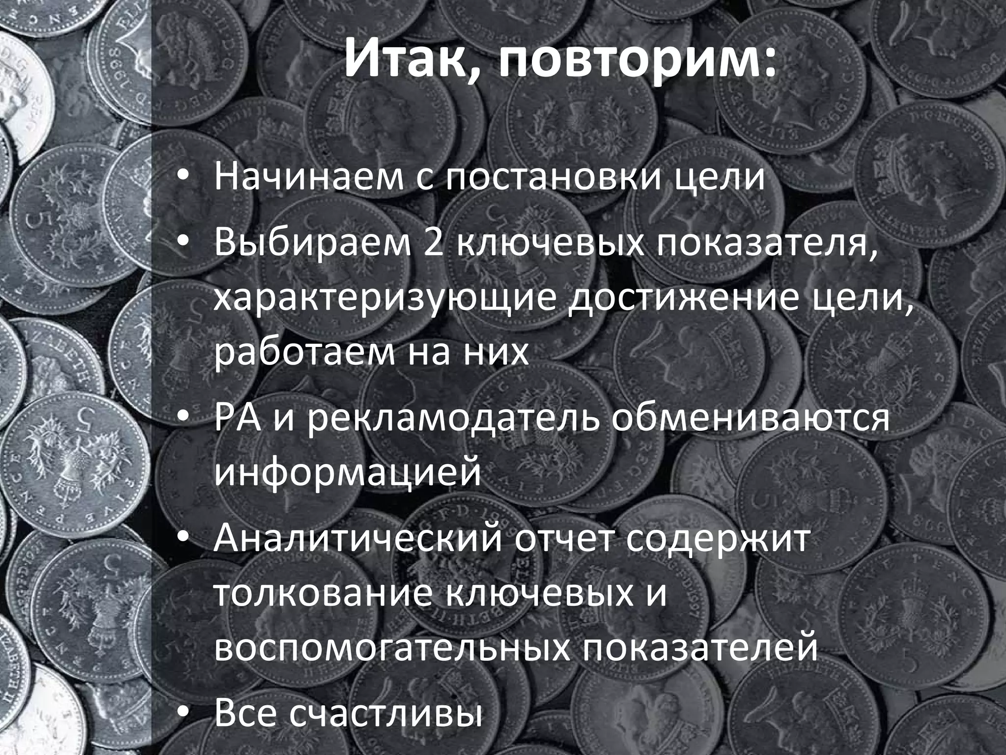 Итак, повторим: Начинаем с постановки цели Выбираем 2 ключевых показателя, характеризующие достижение цели, работаем на них РА и рекламодатель обмениваются информацией Аналитический отчет содержит толкование ключевых и воспомогательных показателей Все счастлив ы 