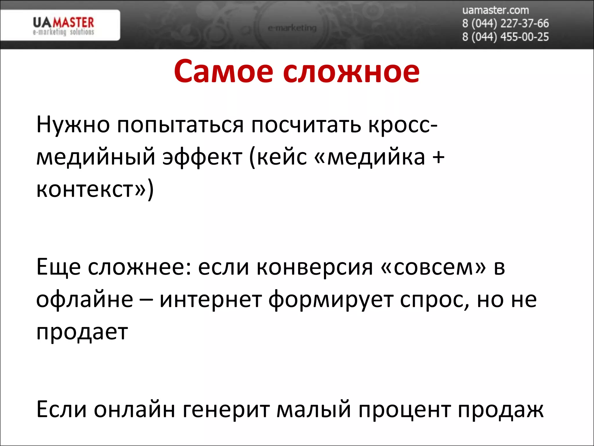 Самое сложное Нужно попытаться посчитать кросс-медийный эффект  ( кейс «медийка + контекст» ) Еще сложнее: если конверсия «совсем» в офлайне –  интернет формирует спрос, но не продает Если онлайн генерит мал ый процент продаж 