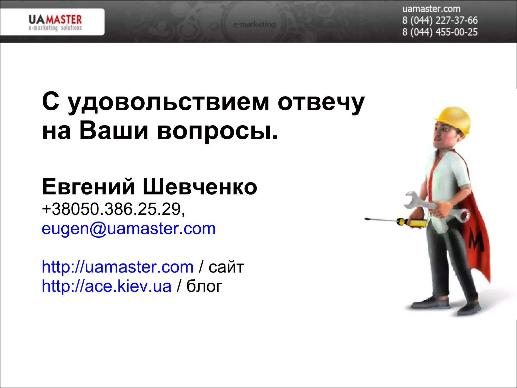 С удовольствием отвечу на Ваши вопросы.  Евгений Шевченко +38 050 . 386 . 25 . 29 , [email_address]   http://uamaster.com  / сайт http://ace.kiev.ua  / блог 