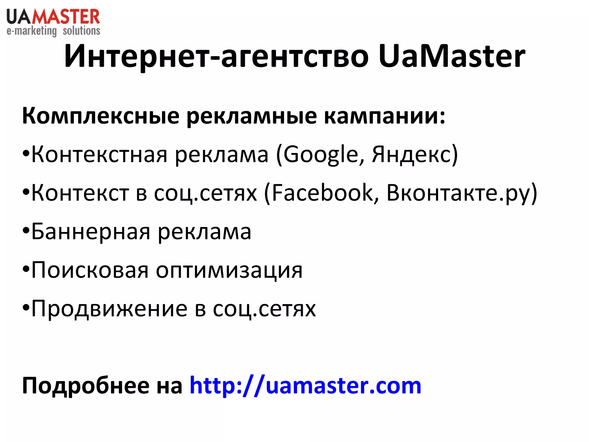 Комплексные рекламные кампании:  Контекстная реклама ( Google,  Яндекс) Контекст в соц.сетях ( Facebook,  Вконтакте.ру ) Баннерная реклама Поисковая оптимизация Продвижение в соц.сетях Подробнее на  http://uamaster.com   Интернет-агентство  UaMaster 