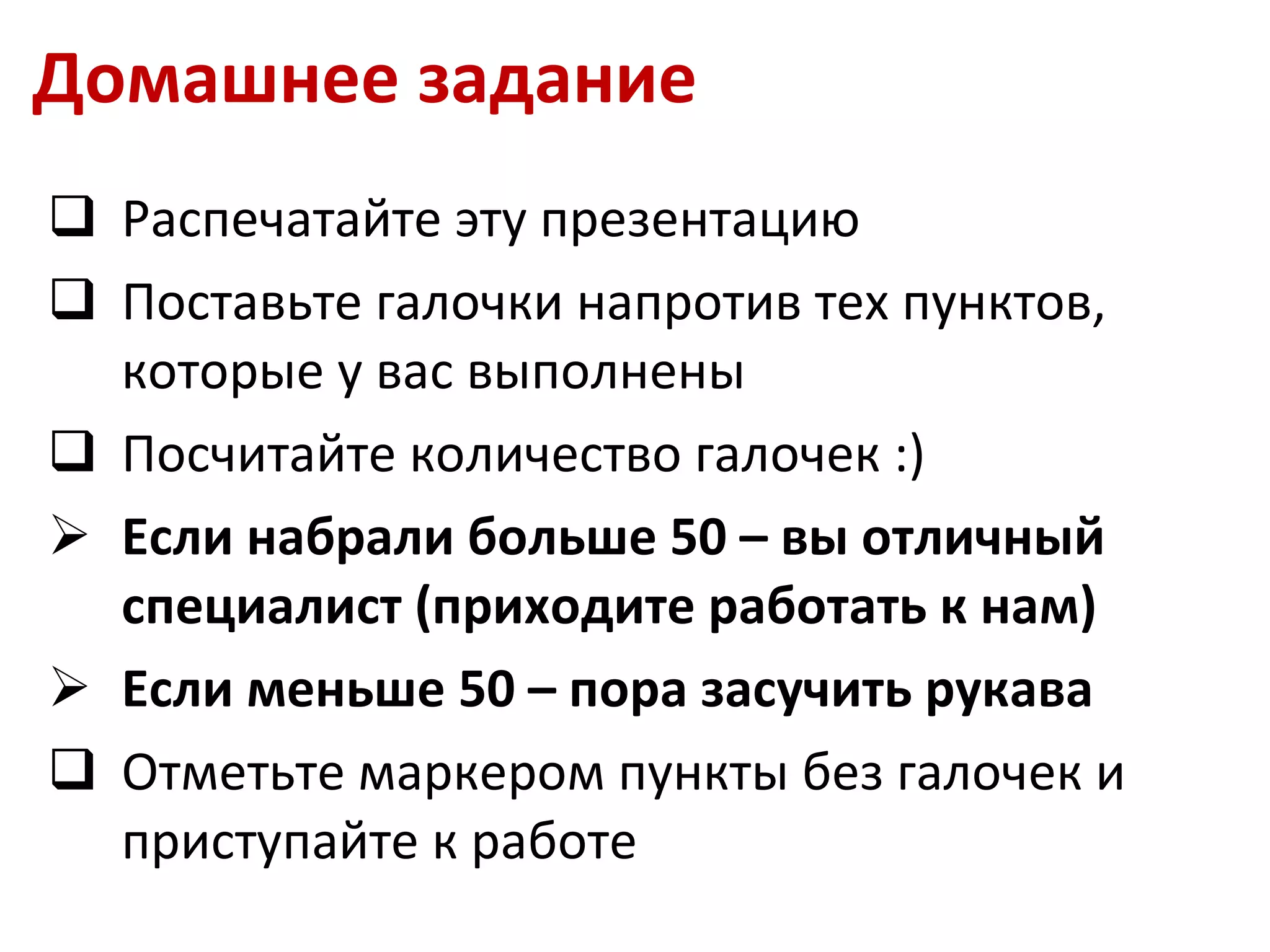 Домашнее задание Распечатайте эту презентацию Поставьте галочки напротив тех пунктов, которые у вас выполнены Посчитайте количество галочек :) Если набрали больше 50 – вы отличный специалист (приходите работать к нам) Если меньше 50 – пора засучить рукава Отметьте маркером пункты без галочек и приступайте к работе 