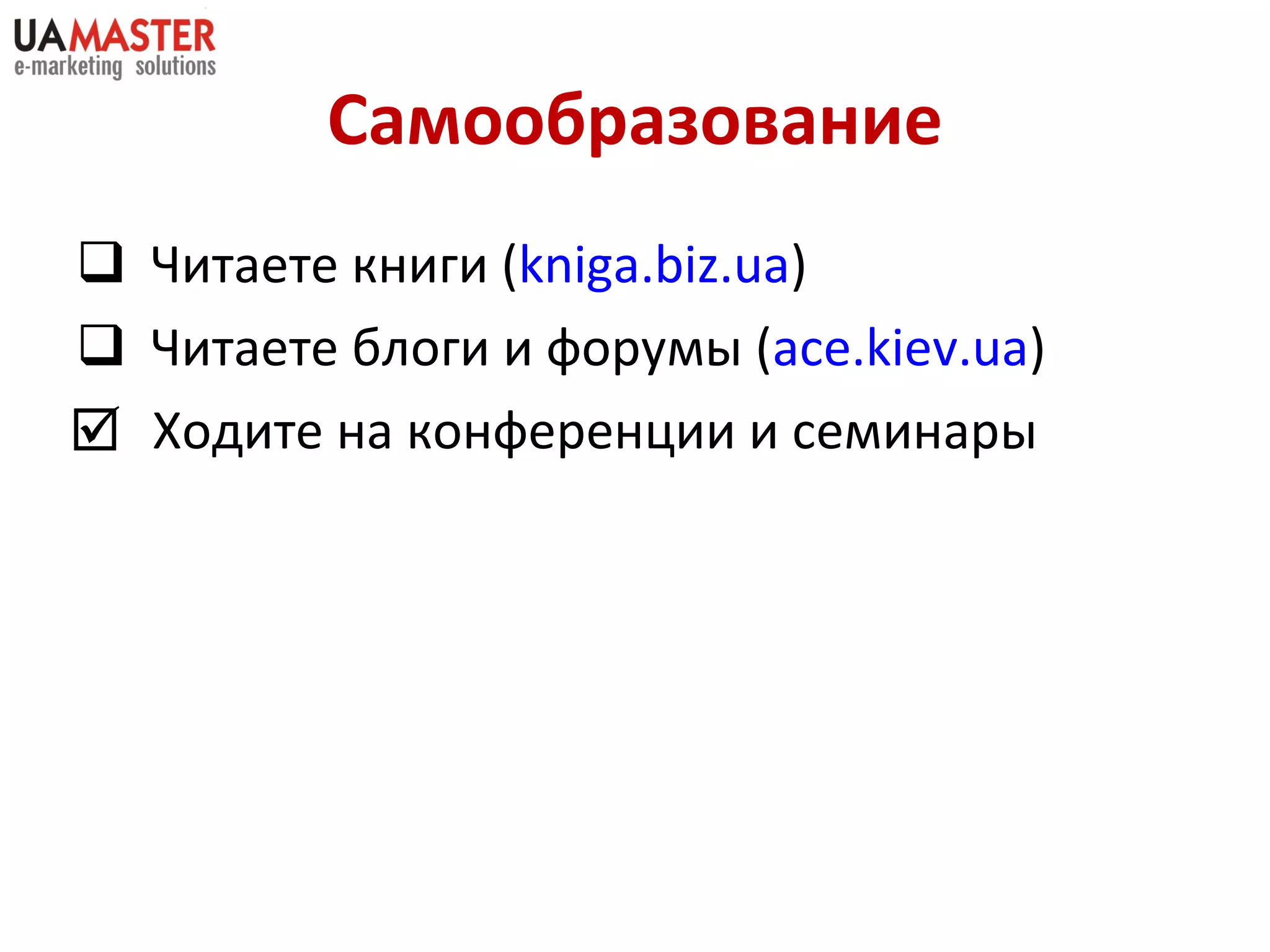 Самообразование Читаете книги ( kniga.biz.ua ) Читаете блоги и форумы ( ace.kiev.ua ) Ходите на конференции и семинары  