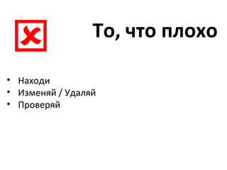 То, что плохо  Находи Изменяй / Удаляй Проверяй 