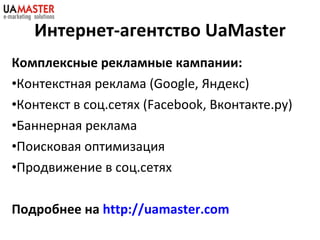 Комплексные рекламные кампании:  Контекстная реклама ( Google,  Яндекс) Контекст в соц.сетях ( Facebook,  Вконтакте.ру ) Баннерная реклама Поисковая оптимизация Продвижение в соц.сетях Подробнее на  http://uamaster.com   Интернет-агентство  UaMaster 