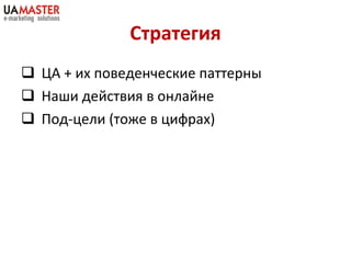 Стратегия ЦА + их поведенческие паттерны Наши действия в онлайне Под-цели (тоже в цифрах) 