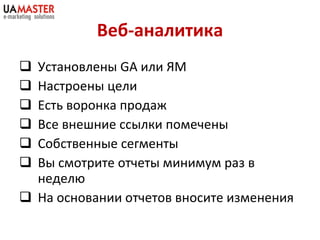 Веб-аналитика Установлены  GA  или  ЯМ Настроены цели Есть воронка продаж Все внешние ссылки помечены Собственные сегменты Вы смотрите отчеты минимум раз в неделю На основании отчетов вносите изменения 