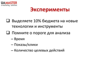 Эксперименты Выделяете 10% бюджета на новые технологии и инструменты Помните о пороге для анализа Время Показы/клики Количество целевых действий 