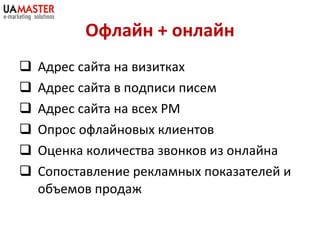 Офлайн + онлайн Адрес сайта на визитках Адрес сайта в подписи писем Адрес сайта на всех РМ Опрос офлайновых клиентов Оценка количества звонков из онлайна Сопоставление рекламных показателей и объемов продаж 