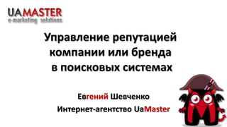 Управление репутацией
компании или бренда
в поисковых системах
Евгений Шевченко
Интернет-агентство UaMaster
 