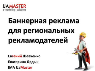 Баннерная реклама
для региональных
рекламодателей
Евгений Шевченко
Екатерина Дядык
IMA UaMaster
 