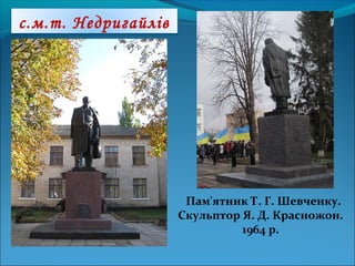 с.м.т. Недригайлів
Пам'ятник Т. Г. Шевченку.
Скульптор Я. Д. Красножон.
1964 р.
 
