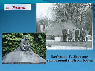 Пам’ятник Т. Шевченку,Пам’ятник Т. Шевченку,
відновлений в 1981 р. в бронзівідновлений в 1981 р. в бронзі
м. Ромни
 