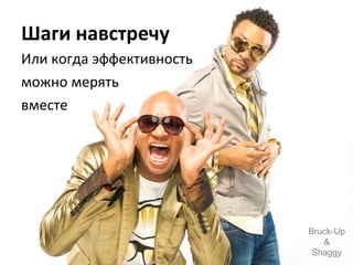 Шаги навстречу  Или когда эффективность можно мерять вместе Bruck-Up & Shaggy 