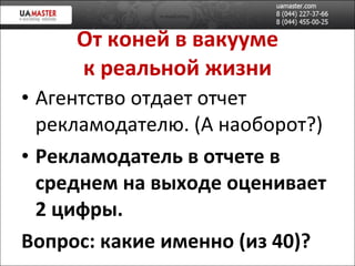 От коней в вакууме к реальной жизни Агентство отдает отчет рекламодателю.  ( А наоборот? ) Рекламодатель  в отчете  в среднем на выходе оценивает 2 цифры .  Вопрос: какие именно (из 40)? 