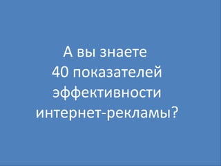 А вы знаете  40 показателей эффективности интернет-рекламы? 