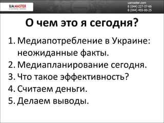 О чем это я сегодня? Медиапотребление в Украине: неожиданные факты. Медиапланирование сегодня. Что такое эффективность? Считаем деньги. Делаем выводы. 