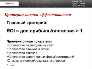 Главный критерий: ROI   =  доп.прибыль/вложения  > 1 Промежуточные показатели Количество переходов на сайт Количество звонков в офис Количество заказов Количество заполненных форм/регистраций Отзывы клиентов/результаты опросов и т.д. Критерии оценки эффективности 