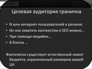 Целевая аудитория гранична N  млн интернет-пользователей   в регионе Из них охватить контекстом и  SEO  можно… При помощи медийки … В блогах … Фактически существует естественный лимит бюджета, ограниченный размером вашей ЦА 