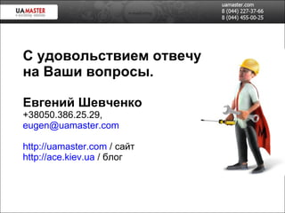 С удовольствием отвечу на Ваши вопросы.  Евгений Шевченко +38 050 . 386 . 25 . 29 , [email_address]   http://uamaster.com  / сайт http://ace.kiev.ua  / блог 