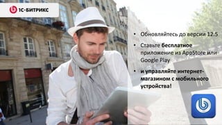 • Обновляйтесь до версии 12.5
• Ставьте бесплатное
приложение из AppStore или
Google Play
• и управляйте интернет-
магазином с мобильного
устройства!
 