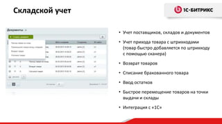 Складской учет
• Учет поставщиков, складов и документов
• Учет прихода товара с штрихкодами
(товар быстро добавляется по штрихкоду
с помощью сканера)
• Возврат товаров
• Списание бракованного товара
• Ввод остатков
• Быстрое перемещение товаров на точки
выдачи и склады
• Интеграция с «1С»
 