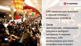 24% американцев покупали
в черную пятницу с
мобильных устройств
Среди
американцев, совершавших
покупки в интернет-
магазинах в «черную
пятницу», 24%
использовали для этого
смартфон или планшет.
 