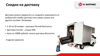 Доставку можно предлагать со скидкой в зависимости от
выбранной службы доставки или суммы заказа или
другого условия. Например:
• С 10 по 20 января – доставка Почтой бесплатно
• Доставка почтой – скидка 30%
• Купи на 10000 рублей, получи доставку бесплатно
Скидки на доставку
И другие варианты
 