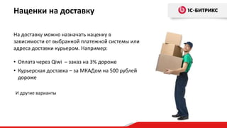 На доставку можно назначать наценку в
зависимости от выбранной платежной системы или
адреса доставки курьером. Например:
• Оплата через Qiwi – заказ на 3% дороже
• Курьерская доставка – за МКАДом на 500 рублей
дороже
Наценки на доставку
И другие варианты
 