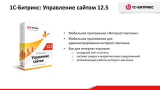 1С-Битрикс: Управление сайтом 12.5
• Мобильное приложение «Интернет-магазин»
• Мобильное приложение для
администрирования интернет-магазина
• Все для интернет-торговли:
o складской учет и отчеты
o система скидок и маркетинговых предложений
o автоматизация работы интернет-магазина
 