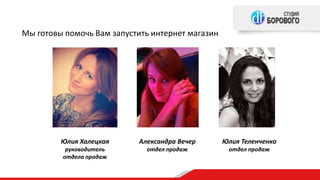 Мы готовы помочь Вам запустить интернет магазин
Юлия Халецкая
руководитель
отдела продаж
Александра Вечер
отдел продаж
Юлия Теленченко
отдел продаж
 