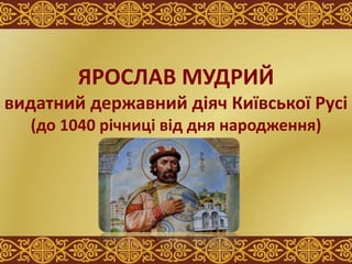 ЯРОСЛАВ МУДРИЙ
видатний державний діяч Київської Русі
(до 1040 річниці від дня народження)
 