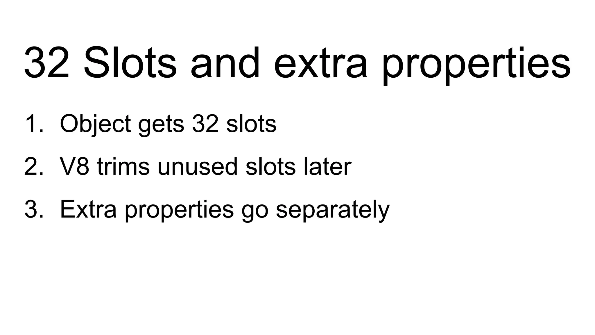 32 Slots and extra properties
1. Object gets 32 slots
2. V8 trims unused slots later
3. Extra properties go separately
 