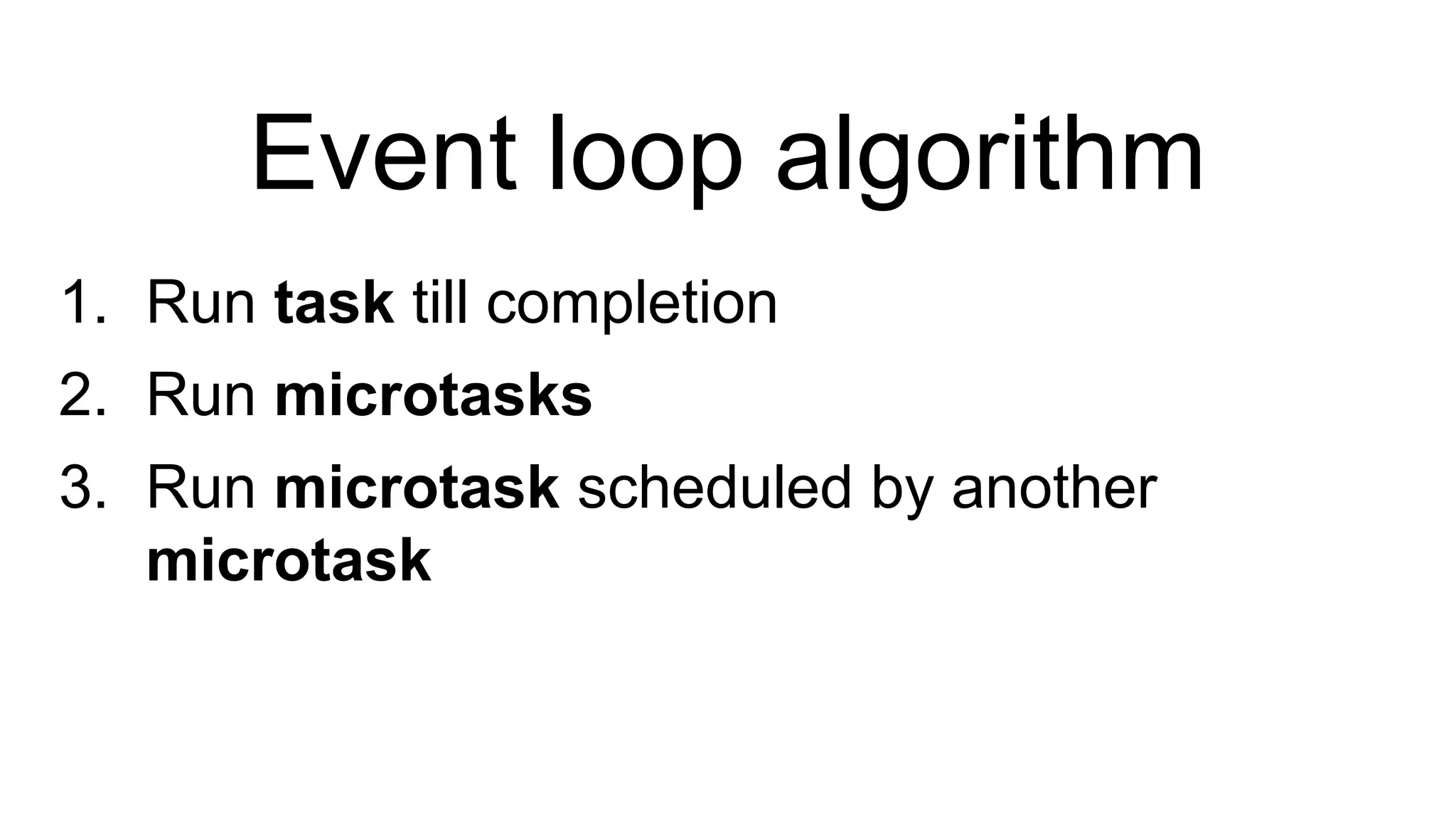 Event loop algorithm
1. Run task till completion
2. Run microtasks
3. Run microtask scheduled by another
microtask
 