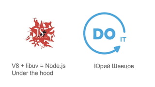 V8 + libuv = Node.js
Under the hood
Юрий Шевцов
 