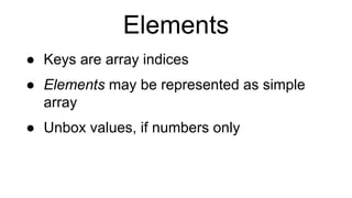 Elements
● Keys are array indices
● Elements may be represented as simple
array
● Unbox values, if numbers only
 