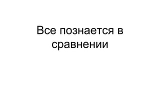 Все познается в
сравнении
 
