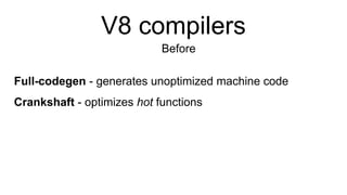 V8 compilers
Before
Full-codegen - generates unoptimized machine code
Crankshaft - optimizes hot functions
 