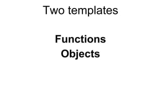 Two templates
Functions
Objects
 