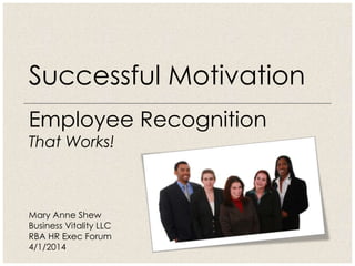 Employee Recognition
That Works!
Successful Motivation
Mary Anne Shew
Business Vitality LLC
RBA HR Exec Forum
4/1/2014
 