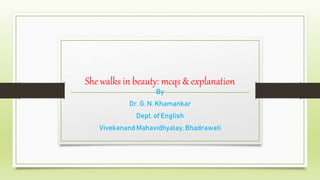She walks in beauty: mcqs & explanation
By
Dr. G. N. Khamankar
Dept. of English
Vivekanand Mahavidhyalay, Bhadrawati
 